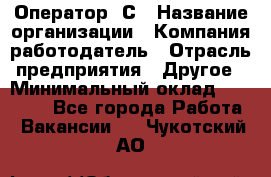 Оператор 1С › Название организации ­ Компания-работодатель › Отрасль предприятия ­ Другое › Минимальный оклад ­ 20 000 - Все города Работа » Вакансии   . Чукотский АО